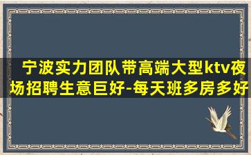 宁波实力团队带高端大型ktv夜场招聘生意巨好-每天班多房多好