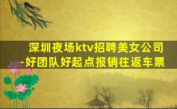 深圳夜场ktv招聘美女公司-好团队好起点报销往返车票